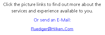 Text Box: Click the picture links to find out more about the services and experience available to you.Or send an E-Mail:Ruediger@Hilken.Com